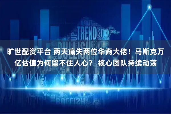 旷世配资平台 两天痛失两位华裔大佬！马斯克万亿估值为何留不住人心？ 核心团队持续动荡
