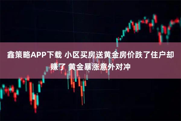 鑫策略APP下载 小区买房送黄金房价跌了住户却赚了 黄金暴涨意外对冲