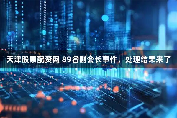 天津股票配资网 89名副会长事件，处理结果来了