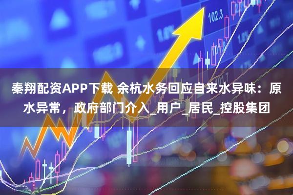 秦翔配资APP下载 余杭水务回应自来水异味：原水异常，政府部门介入_用户_居民_控股集团