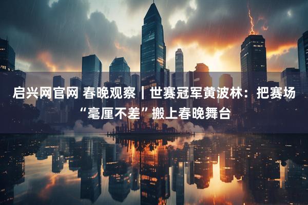 启兴网官网 春晚观察｜世赛冠军黄波林：把赛场“毫厘不差”搬上春晚舞台