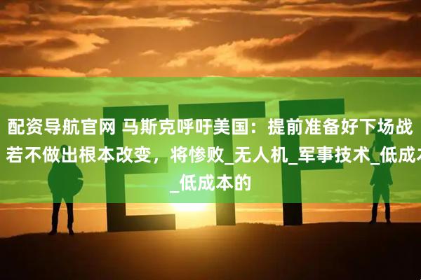 配资导航官网 马斯克呼吁美国：提前准备好下场战争，若不做出根本改变，将惨败_无人机_军事技术_低成本的