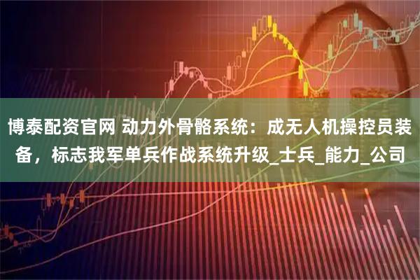 博泰配资官网 动力外骨骼系统：成无人机操控员装备，标志我军单兵作战系统升级_士兵_能力_公司