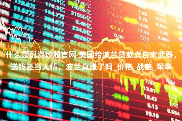 什么是配资炒股官网 美国给波兰贷款卖自家武器，送钱还当人情，波兰真赚了吗_价格_战略_军事