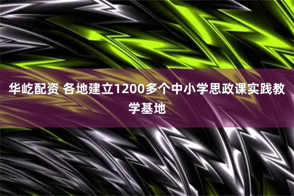 华屹配资 各地建立1200多个中小学思政课实践教学基地