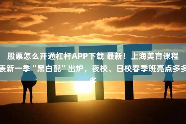 股票怎么开通杠杆APP下载 最新！上海美育课程表新一季“黑白配”出炉，夜校、日校春季班亮点多多