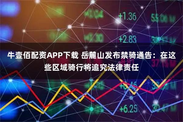 牛壹佰配资APP下载 岳麓山发布禁骑通告：在这些区域骑行将追究法律责任
