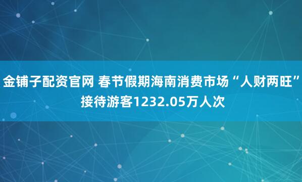 金铺子配资官网 春节假期海南消费市场“人财两旺” 接待游客1232.05万人次