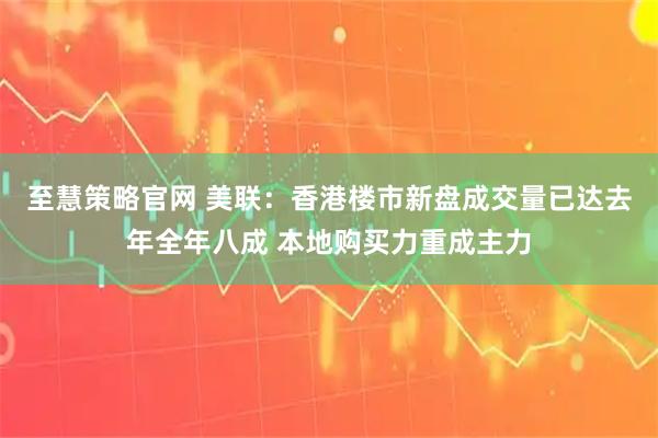 至慧策略官网 美联：香港楼市新盘成交量已达去年全年八成 本地购买力重成主力