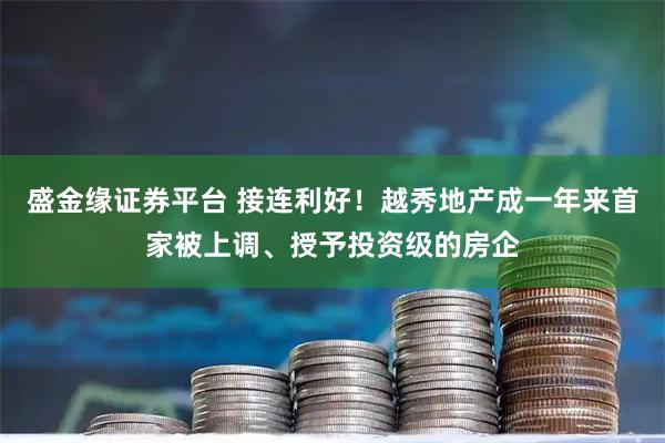 盛金缘证券平台 接连利好！越秀地产成一年来首家被上调、授予投资级的房企
