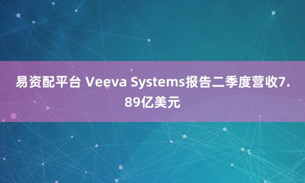 易资配平台 Veeva Systems报告二季度营收7.89亿美元