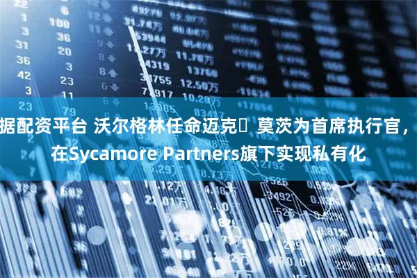 数据配资平台 沃尔格林任命迈克・莫茨为首席执行官，将在Sycamore Partners旗下实现私有化