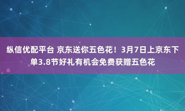 纵信优配平台 京东送你五色花！3月7日上京东下单3.8节好礼有机会免费获赠五色花