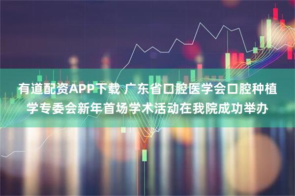 有道配资APP下载 广东省口腔医学会口腔种植学专委会新年首场学术活动在我院成功举办
