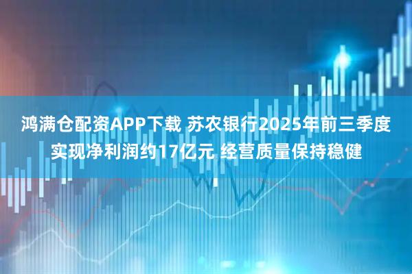 鸿满仓配资APP下载 苏农银行2025年前三季度实现净利润约17亿元 经营质量保持稳健