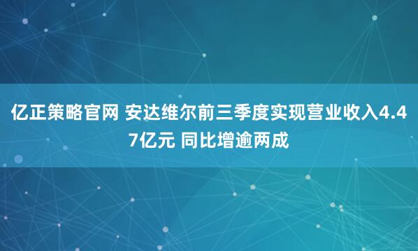 亿正策略官网 安达维尔前三季度实现营业收入4.47亿元 同比增逾两成