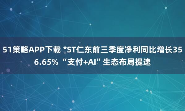 51策略APP下载 *ST仁东前三季度净利同比增长356.65% “支付+AI”生态布局提速