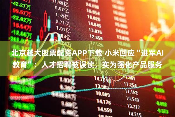 北京越大股票配资APP下载 小米回应“进军AI教育”：人才招聘被误读，实为强化产品服务