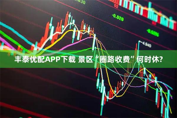 丰泰优配APP下载 景区“圈路收费”何时休?