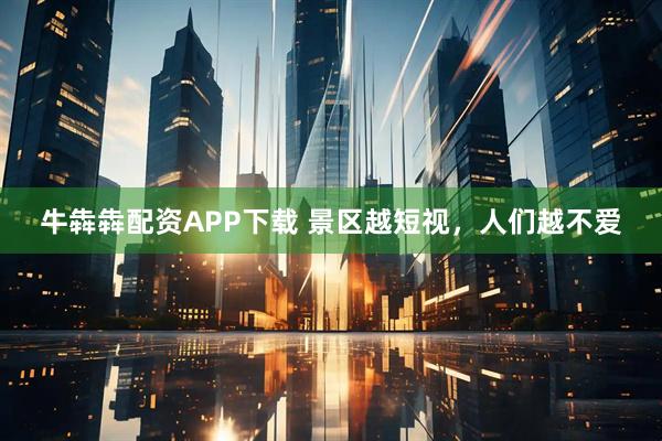 牛犇犇配资APP下载 景区越短视，人们越不爱