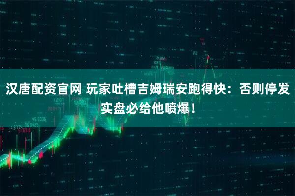 汉唐配资官网 玩家吐槽吉姆瑞安跑得快：否则停发实盘必给他喷爆！