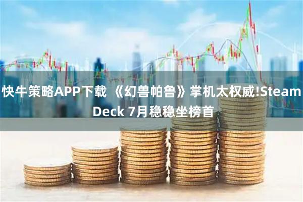 快牛策略APP下载 《幻兽帕鲁》掌机太权威!Steam Deck 7月稳稳坐榜首