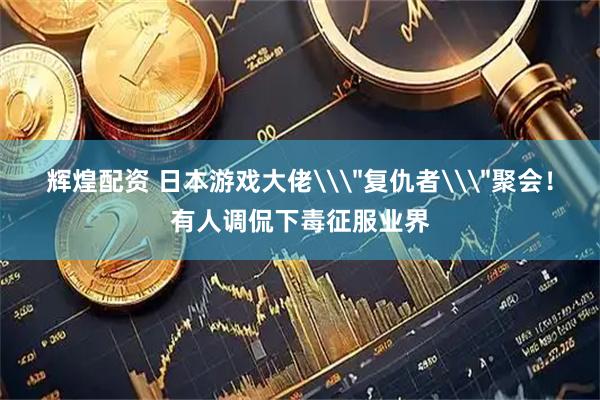 辉煌配资 日本游戏大佬\