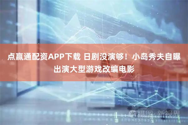 点赢通配资APP下载 日剧没演够！小岛秀夫自曝出演大型游戏改编电影
